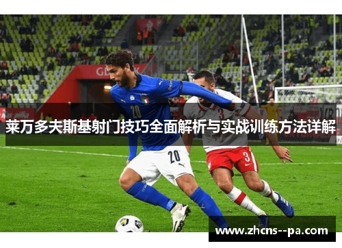 莱万多夫斯基射门技巧全面解析与实战训练方法详解 莱万多夫斯基射门技巧全面解析与实战训练方法详解
