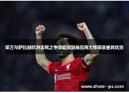 莱万与萨拉赫欧洲金靴之争谁能笑到最后两大锋霸谁更具优势 莱万与萨拉赫欧洲金靴之争谁能笑到最后两大锋霸谁更具优势