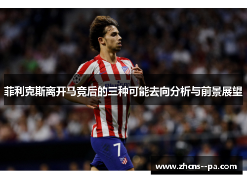 菲利克斯离开马竞后的三种可能去向分析与前景展望