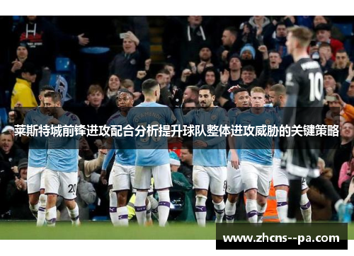 莱斯特城前锋进攻配合分析提升球队整体进攻威胁的关键策略