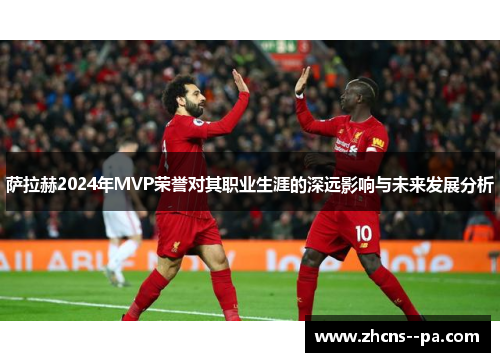 萨拉赫2024年MVP荣誉对其职业生涯的深远影响与未来发展分析 萨拉赫2024年MVP荣誉对其职业生涯的深远影响与未来发展分析