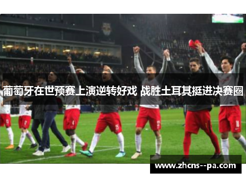 葡萄牙在世预赛上演逆转好戏 战胜土耳其挺进决赛圈