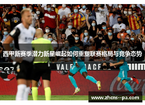 西甲新赛季潜力新星崛起如何重塑联赛格局与竞争态势 西甲新赛季潜力新星崛起如何重塑联赛格局与竞争态势
