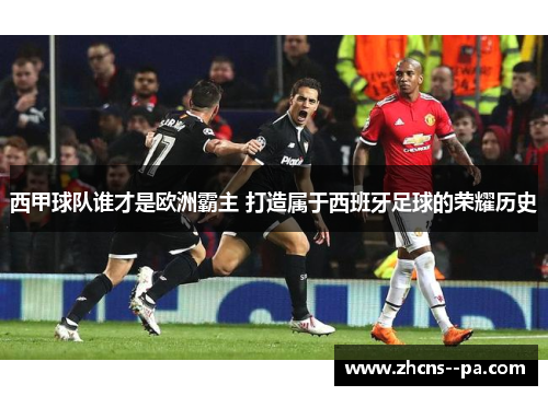 西甲球队谁才是欧洲霸主 打造属于西班牙足球的荣耀历史 西甲球队谁才是欧洲霸主 打造属于西班牙足球的荣耀历史