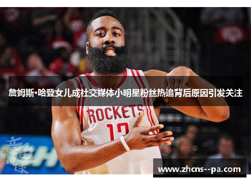 詹姆斯·哈登女儿成社交媒体小明星粉丝热追背后原因引发关注 詹姆斯·哈登女儿成社交媒体小明星粉丝热追背后原因引发关注