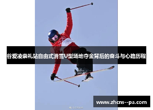 谷爱凌崇礼站自由式滑雪U型场地夺金背后的奋斗与心路历程 谷爱凌崇礼站自由式滑雪U型场地夺金背后的奋斗与心路历程