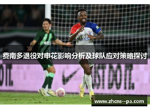 费南多退役对申花影响分析及球队应对策略探讨 费南多退役对申花影响分析及球队应对策略探讨