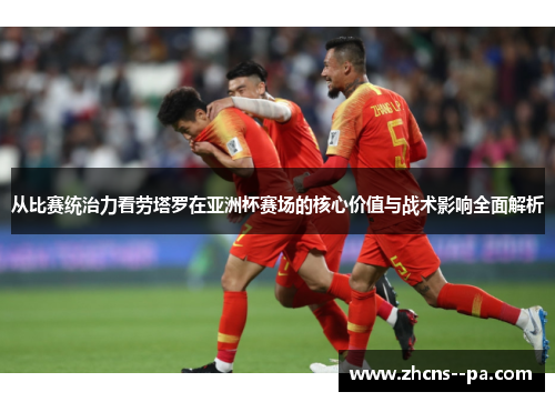 从比赛统治力看劳塔罗在亚洲杯赛场的核心价值与战术影响全面解析