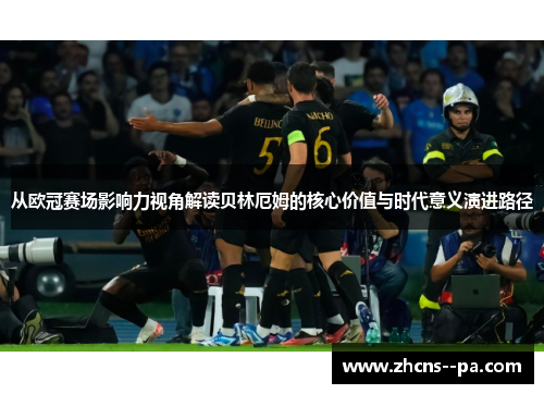 从欧冠赛场影响力视角解读贝林厄姆的核心价值与时代意义演进路径