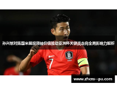 孙兴慜对阵国米展现领袖价值推动亚洲杯关键战走向全局影响力解析