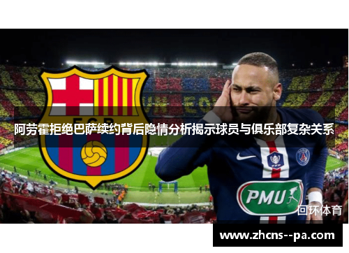 阿劳霍拒绝巴萨续约背后隐情分析揭示球员与俱乐部复杂关系