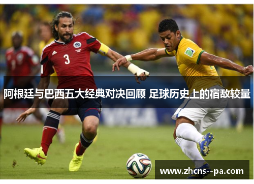 阿根廷与巴西五大经典对决回顾 足球历史上的宿敌较量