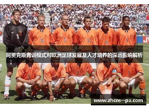 阿贾克斯青训模式对欧洲足球发展及人才培养的深远影响解析