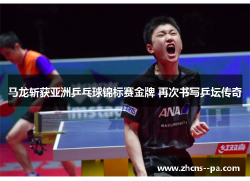 马龙斩获亚洲乒乓球锦标赛金牌 再次书写乒坛传奇