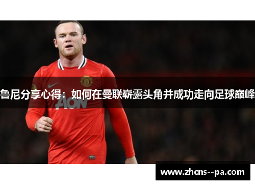 鲁尼分享心得：如何在曼联崭露头角并成功走向足球巅峰