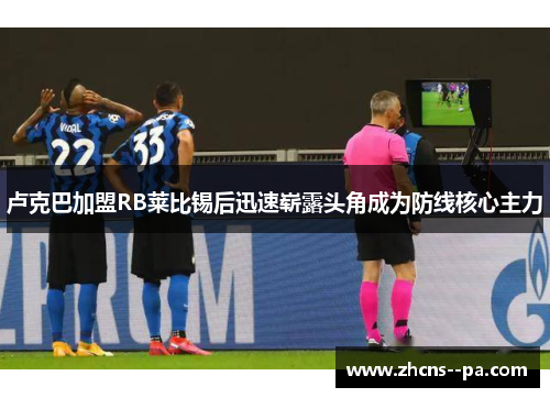 卢克巴加盟RB莱比锡后迅速崭露头角成为防线核心主力