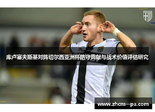 库卢塞夫斯基对阵切尔西亚洲杯防守贡献与战术价值评估研究