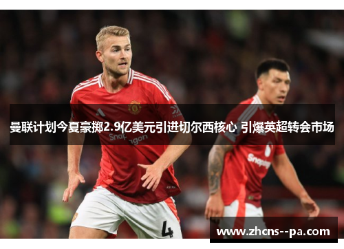 曼联计划今夏豪掷2.9亿美元引进切尔西核心 引爆英超转会市场