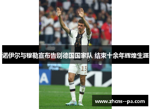 诺伊尔与穆勒宣布告别德国国家队 结束十余年辉煌生涯 诺伊尔与穆勒宣布告别德国国家队 结束十余年辉煌生涯