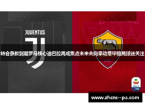 转会条款到期罗马核心迪巴拉再成焦点未来去向牵动意甲格局球迷关注 转会条款到期罗马核心迪巴拉再成焦点未来去向牵动意甲格局球迷关注