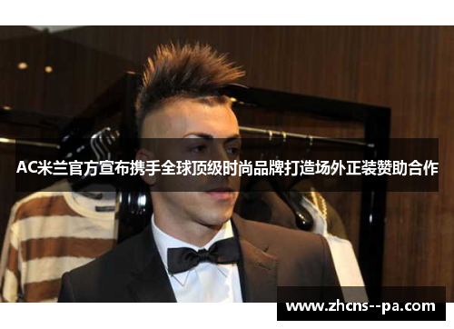 AC米兰官方宣布携手全球顶级时尚品牌打造场外正装赞助合作 AC米兰官方宣布携手全球顶级时尚品牌打造场外正装赞助合作