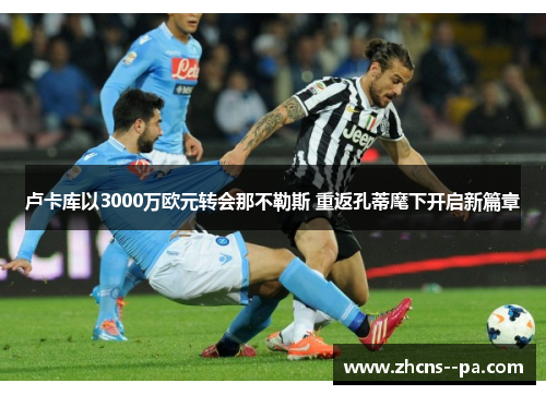 卢卡库以3000万欧元转会那不勒斯 重返孔蒂麾下开启新篇章