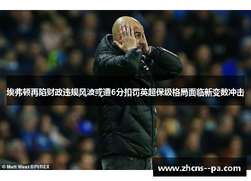 埃弗顿再陷财政违规风波或遭6分扣罚英超保级格局面临新变数冲击