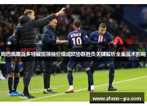 姆巴佩鏖战多特展现领袖价值成欧协联胜负关键解析全面战术影响