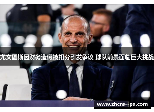 尤文图斯因财务造假被扣分引发争议 球队前景面临巨大挑战