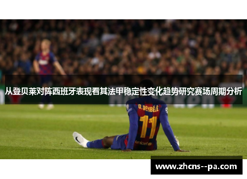 从登贝莱对阵西班牙表现看其法甲稳定性变化趋势研究赛场周期分析 从登贝莱对阵西班牙表现看其法甲稳定性变化趋势研究赛场周期分析