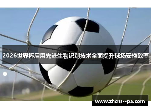 2026世界杯启用先进生物识别技术全面提升球场安检效率 2026世界杯启用先进生物识别技术全面提升球场安检效率