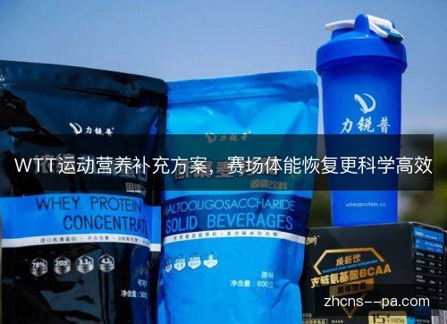 WTT运动营养补充方案，赛场体能恢复更科学高效